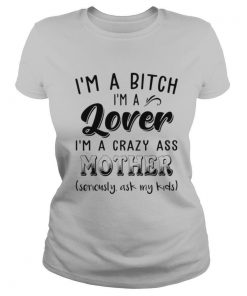 I’m A Bitch I’m A Lover I’m A Crazy Ass Mother shirt