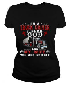 I’m A Truck Driver I Fear God And My Wife You Are Neither shirt