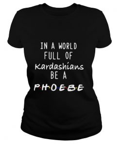 In a world full of kardashians be a phoebe shirt