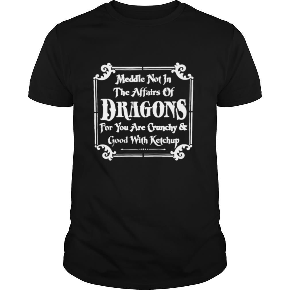 Meddle not in the affairs of Dragons for you are crunchy and good with ketchup shirt