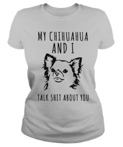 My Chihuahua And I Talk Shit About You shirt