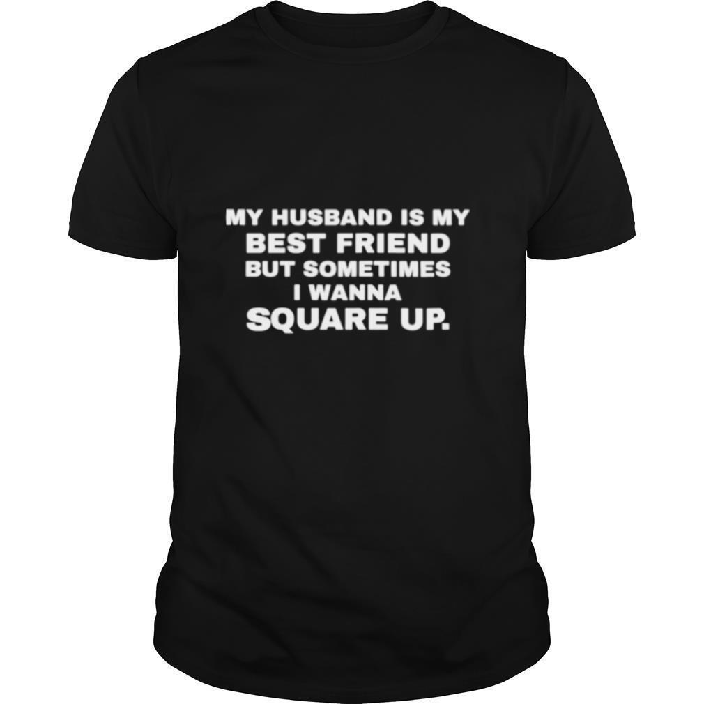 My husband is my best friend but sometimes I wanna square up shirt