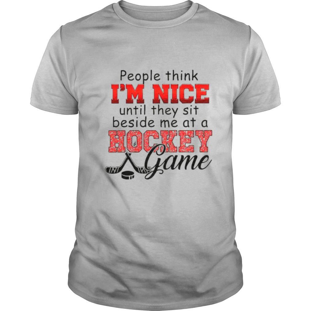 People think Im nice until they sit beside me at a Hockey game shirt