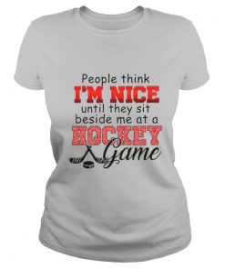 People think Im nice until they sit beside me at a Hockey game shirt