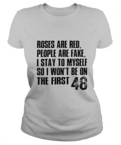 Roses are red people are fake I stay to myself so I wont be on the first 48 shirt