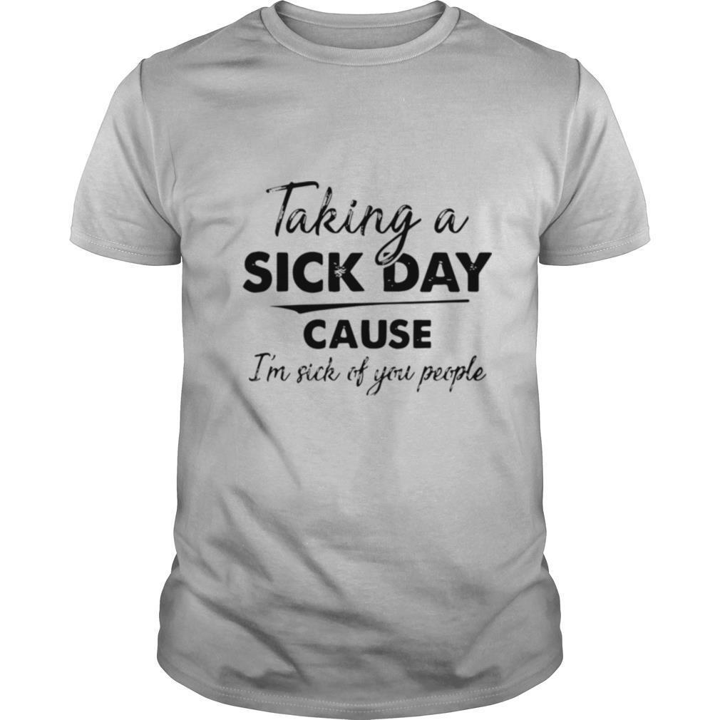 Taking A Sick Day Cause Im Sick Of You People shirt