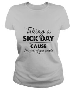 Taking A Sick Day Cause Im Sick Of You People shirt