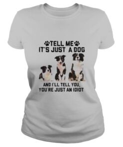 Tell Me It’s Just A Dog And I’ll Tell You That You’re Just An Idiot shirt