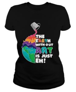 The Earth Without Art Is Just Eh shirt