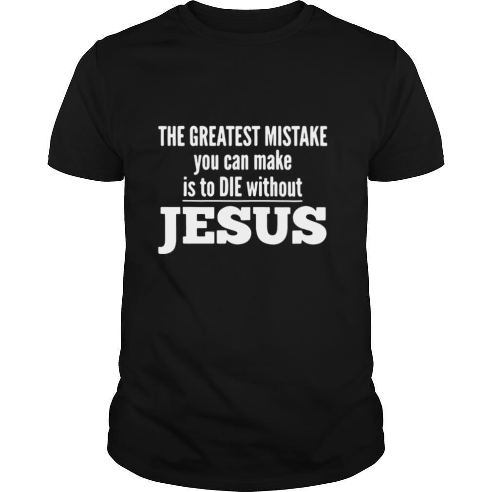 The Greatest Mistake You Can Make Is To Die Without Jesus shirt