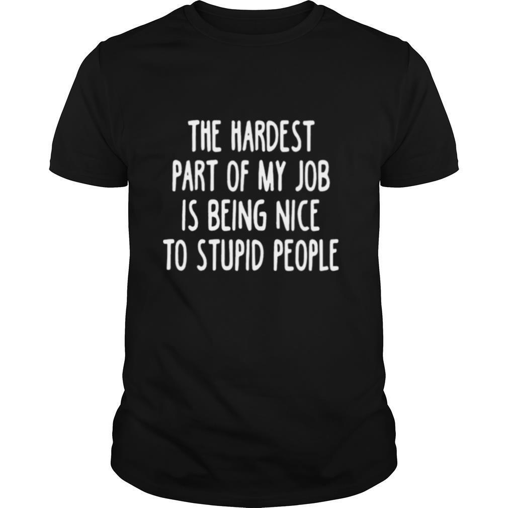 The Hardest Part Of My Job Is Being Nice To Stupid People shirt