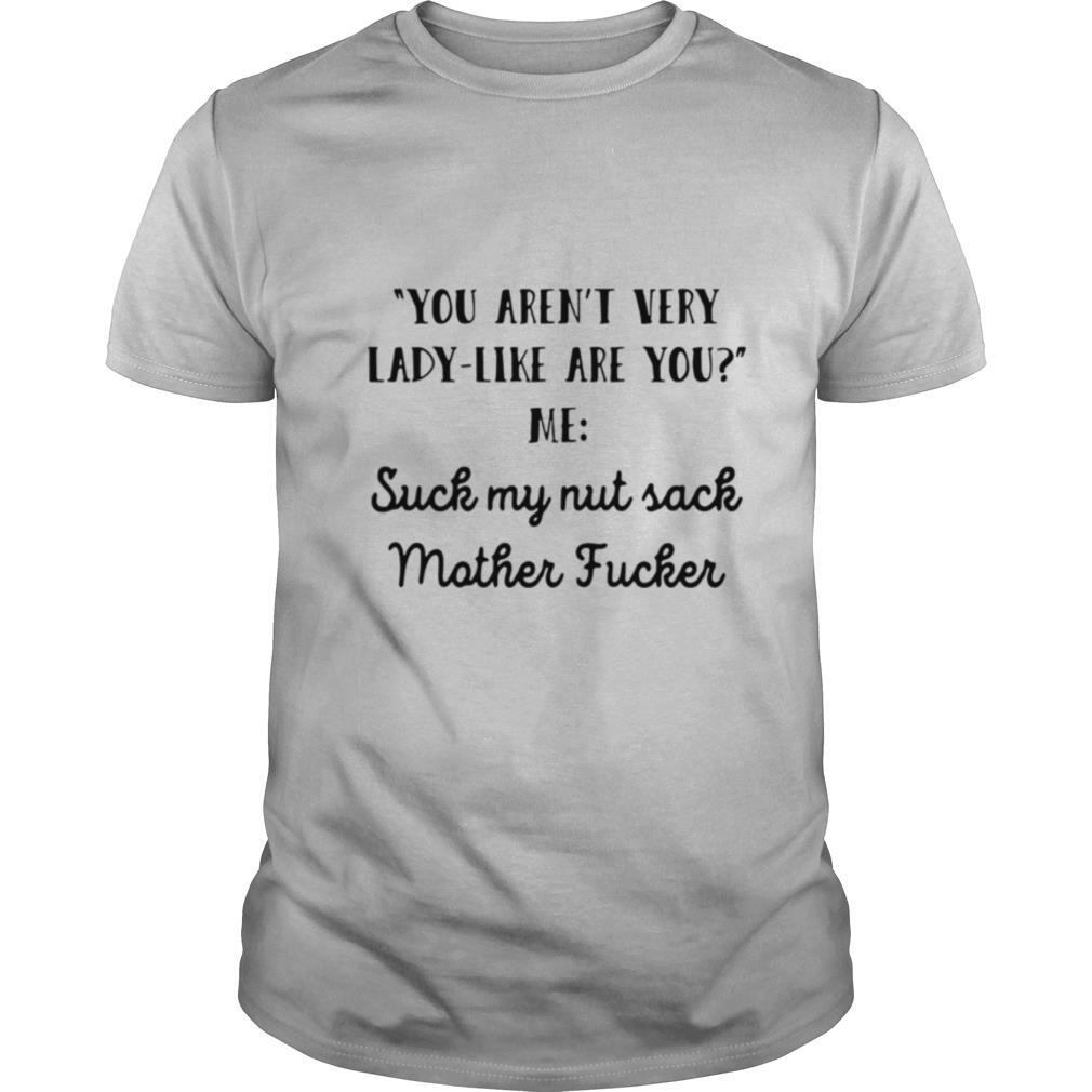 You Aren’t Very Lady Like Are You Me Suck My Nut Sack Mother Fucker shirt