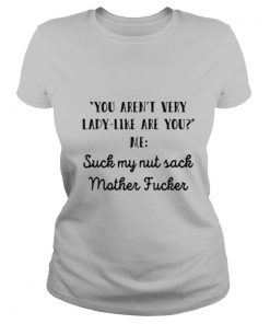 You Aren’t Very Lady Like Are You Me Suck My Nut Sack Mother Fucker shirt