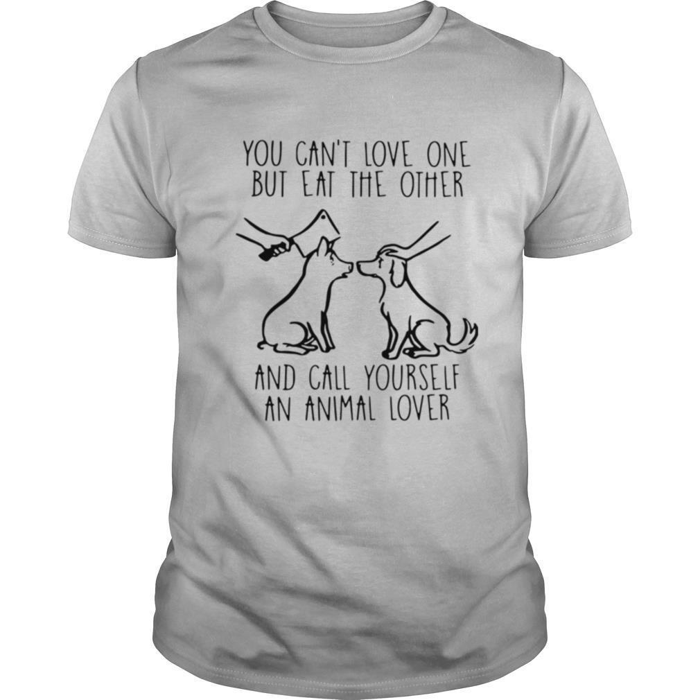 You Can't Love One But Eat The Other And Call Yourself An Animal Lover shirt