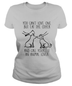 You Can't Love One But Eat The Other And Call Yourself An Animal Lover shirt