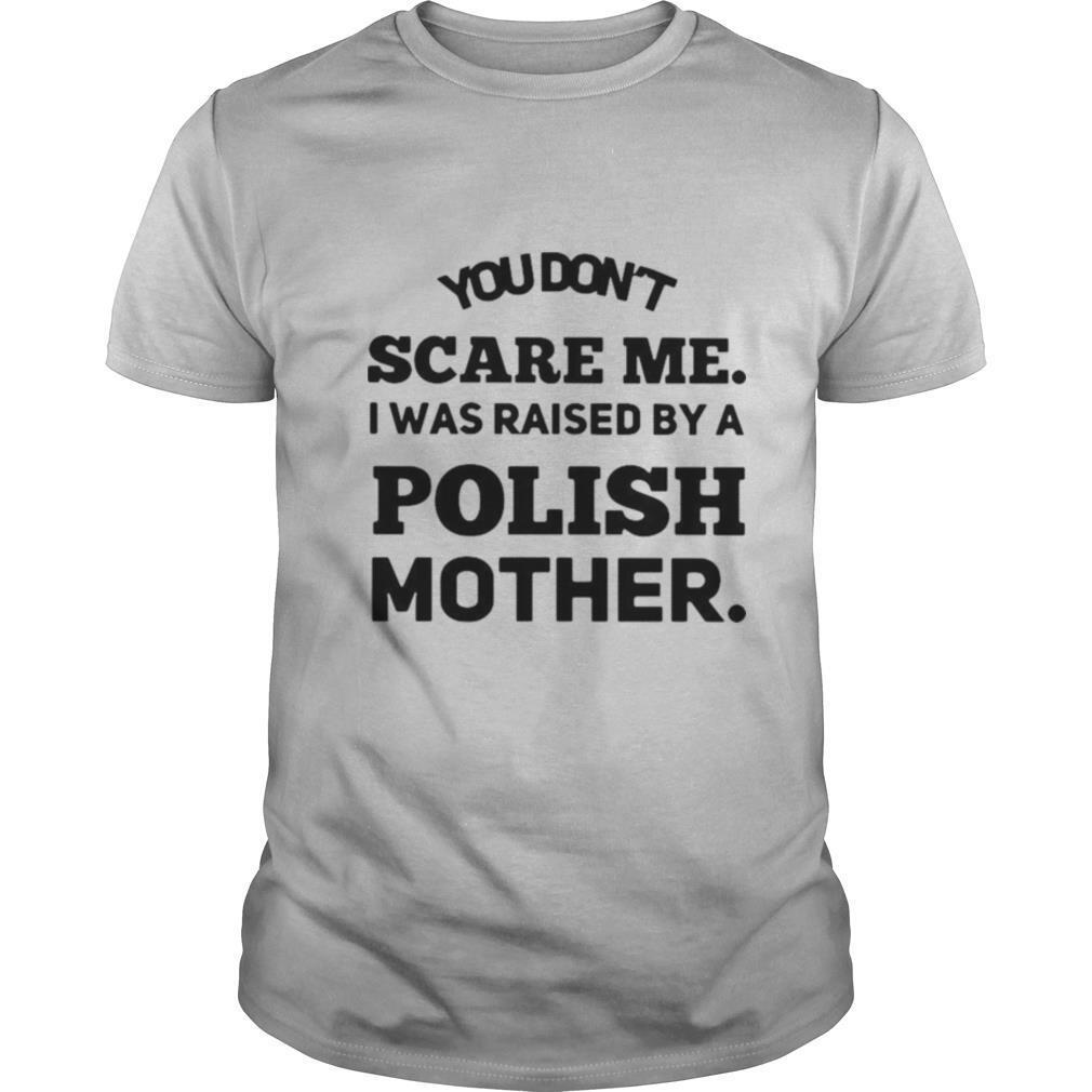 You Don’t Scare Me I Was Raised By A Polish Mother shirt