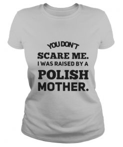 You Don’t Scare Me I Was Raised By A Polish Mother shirt