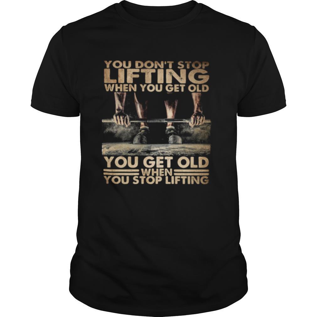 You Don't Stop Lifting When You Get Old You Get Old When You Stop Lifting shirt