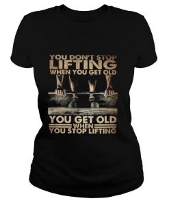 You Don't Stop Lifting When You Get Old You Get Old When You Stop Lifting shirt