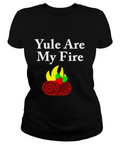 Yule are my fire shirt