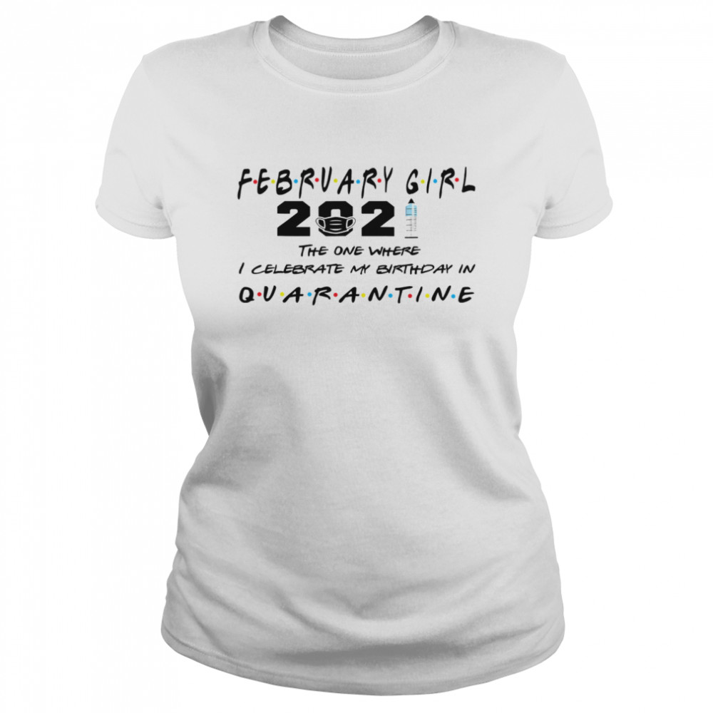 February Girl 2021 The One Where I Celebrate My Birthday In Quarantine Covid 19  Classic Women's T-shirt