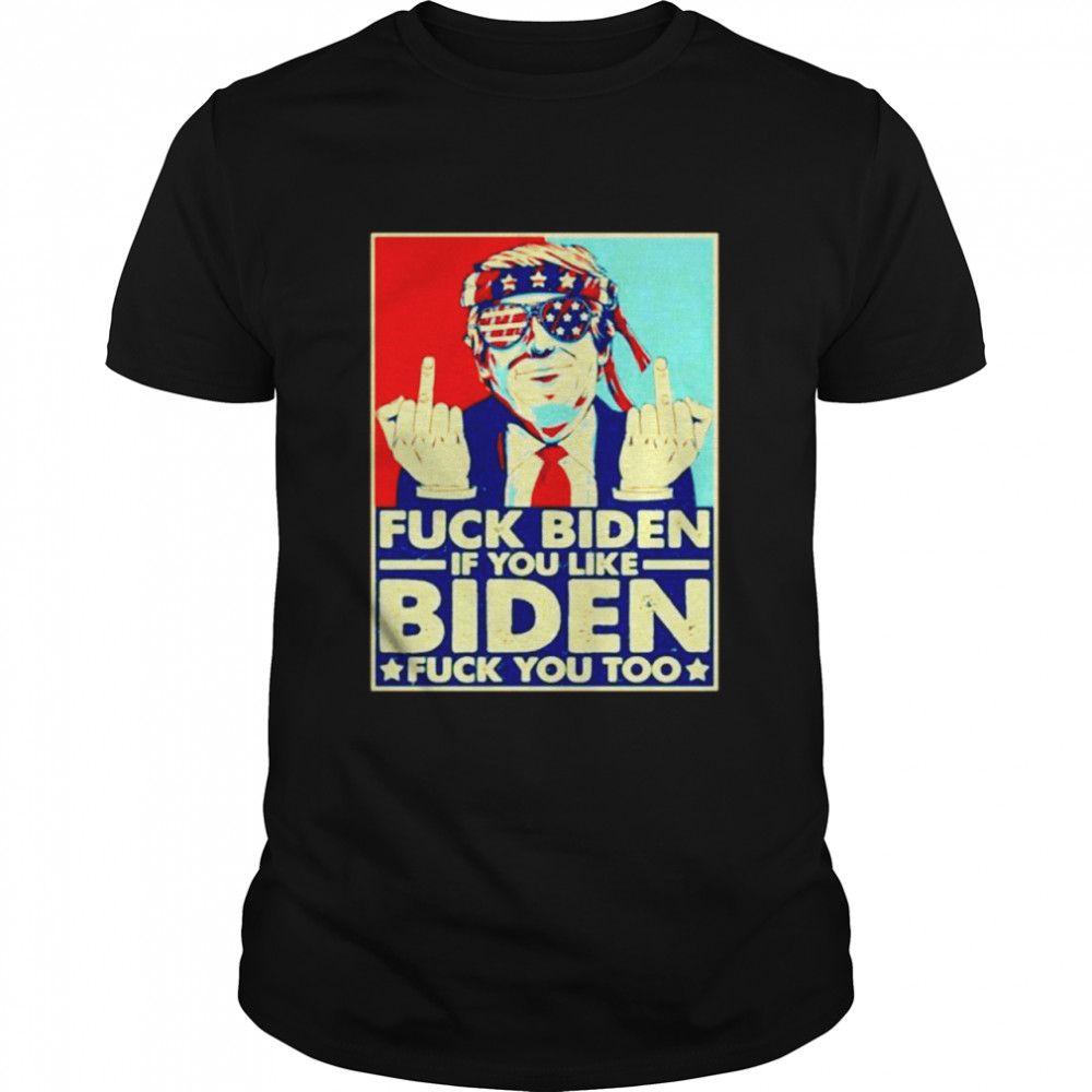 Fuck Biden if you like Biden fuck you too shirt