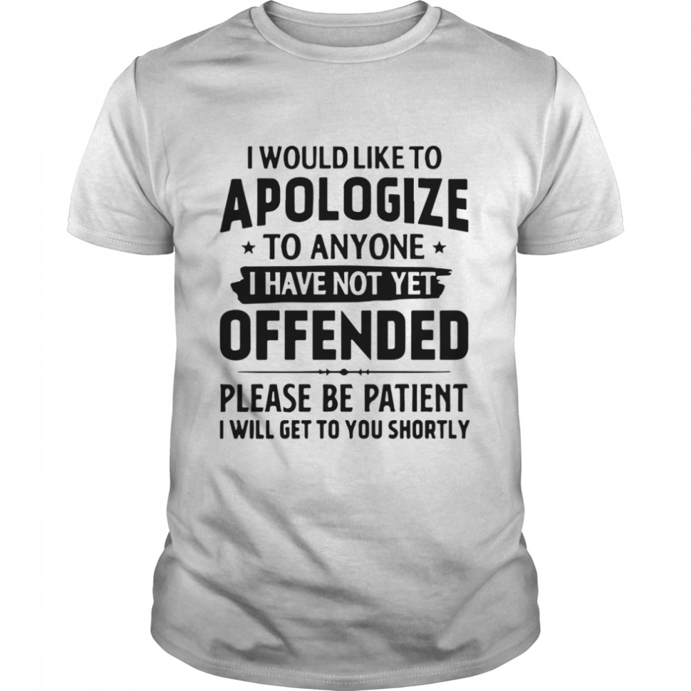 Good I Would Like To Apologize To Anyone I Have Not Yet Offended shirt