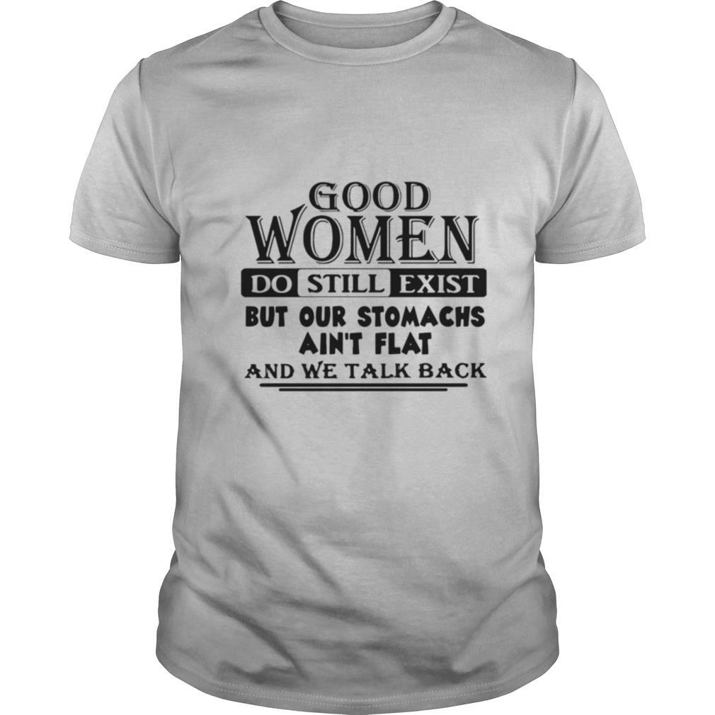 Good Women Do Still Exist But Our Stomachs Ain't Flat And We Talk Back shirt