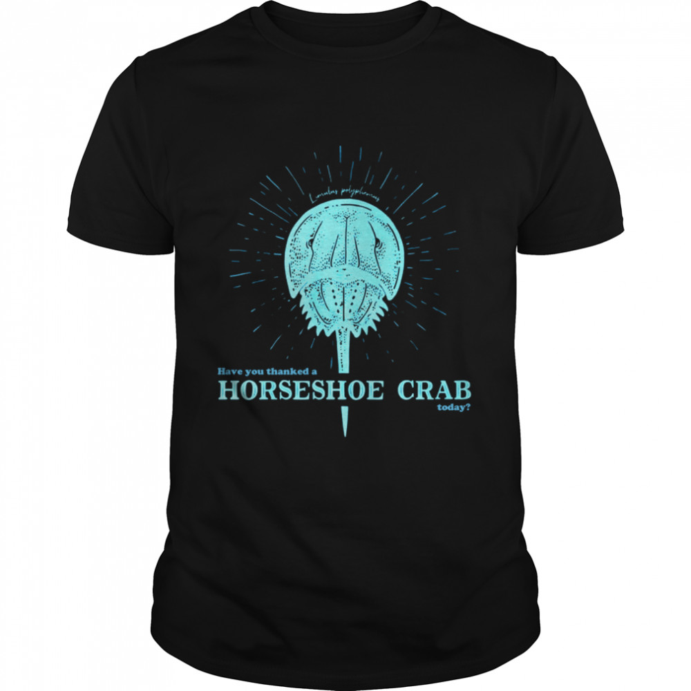 Have You Thanked A Horseshoe Crab Today shirt