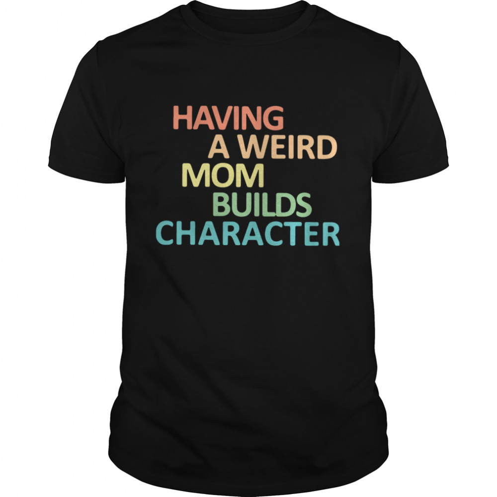 Having A Weird Mom Builds Character shirt