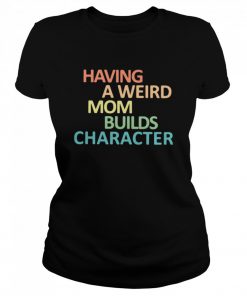 Having A Weird Mom Builds Character  Classic Women's T-shirt