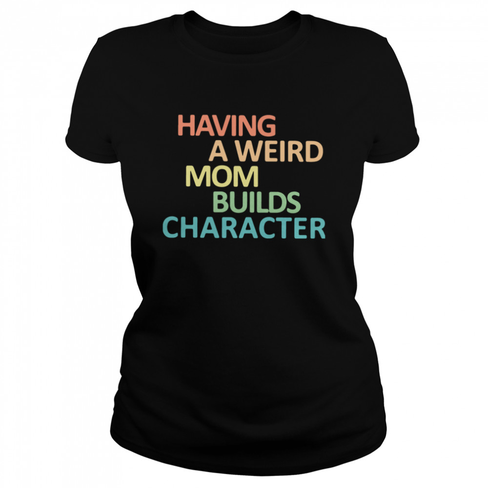 Having A Weird Mom Builds Character Classic Women's T-shirt