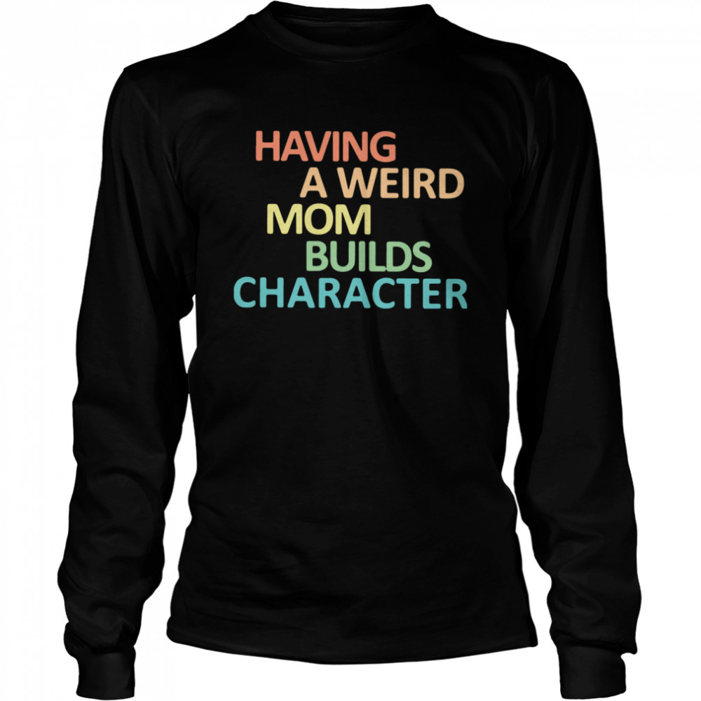 Having A Weird Mom Builds Character Long Sleeved T-shirt