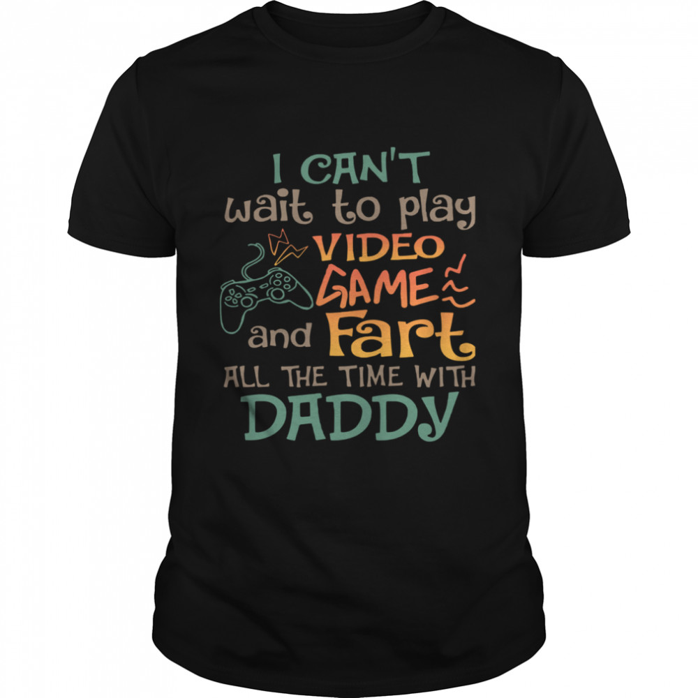 I Can't Wait To Play Video Game And Fart All The Time With Daddy shirt