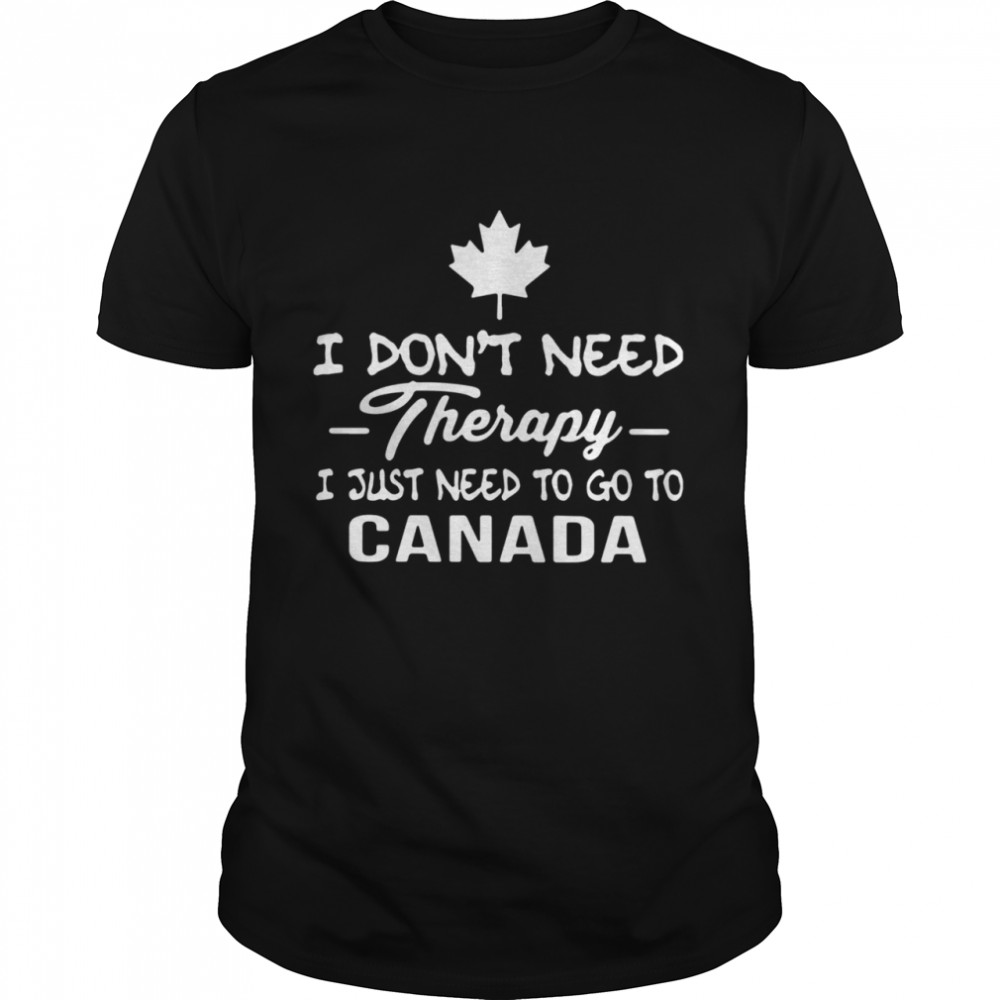 I Don't Need Therapy I Just Need To Go To Canada shirt