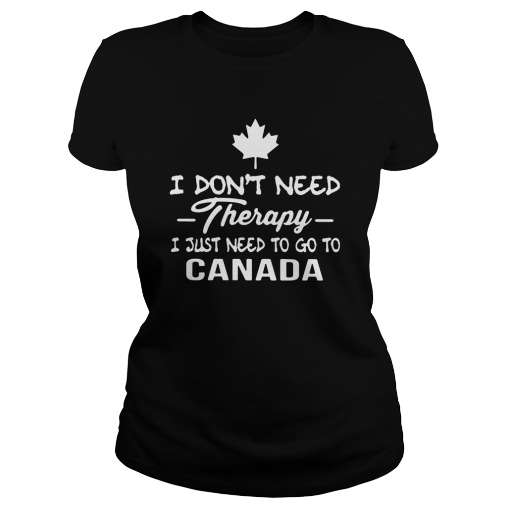 I Don't Need Therapy I Just Need To Go To Canada Classic Women's T-shirt