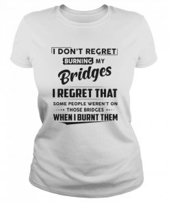 I Don’t Regret Burning My Bridges I Regret That Some People Weren’t On Those Bridges  Classic Women's T-shirt