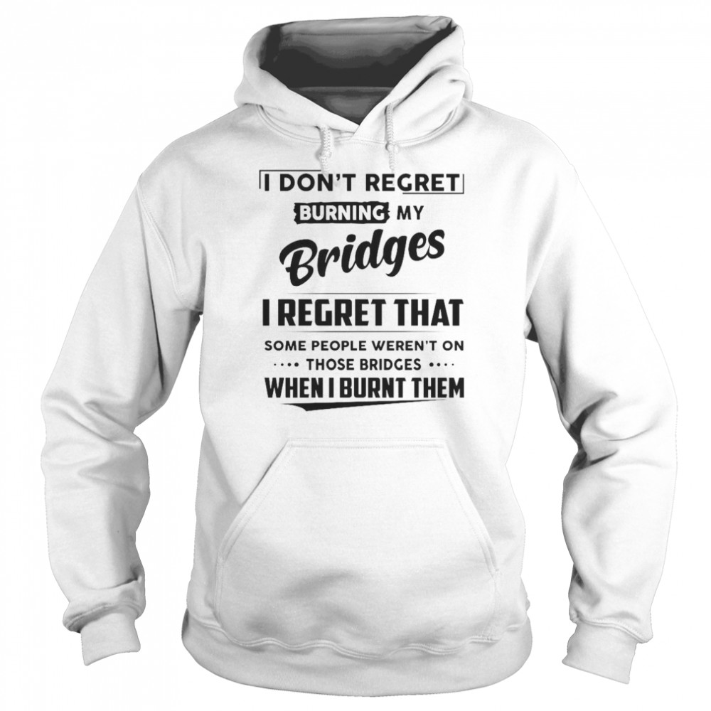 I Don’t Regret Burning My Bridges I Regret That Some People Weren’t On Those Bridges  Unisex Hoodie