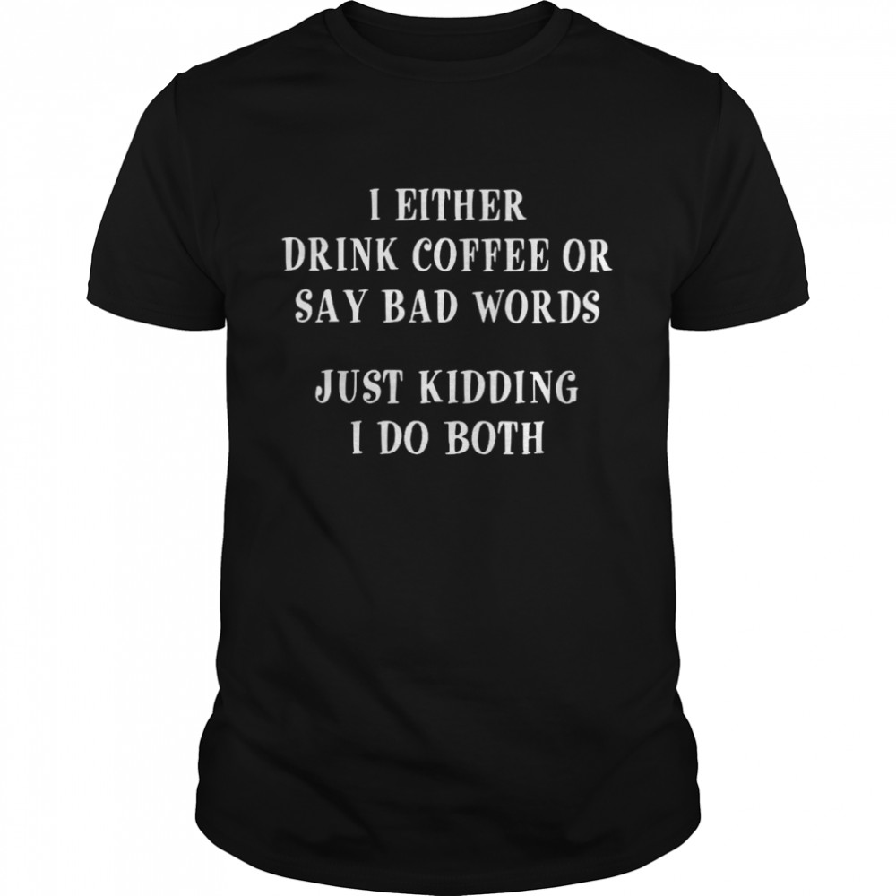 I Either Drink Coffee Or Say Bad Words Just Kidding I Do Both shirt