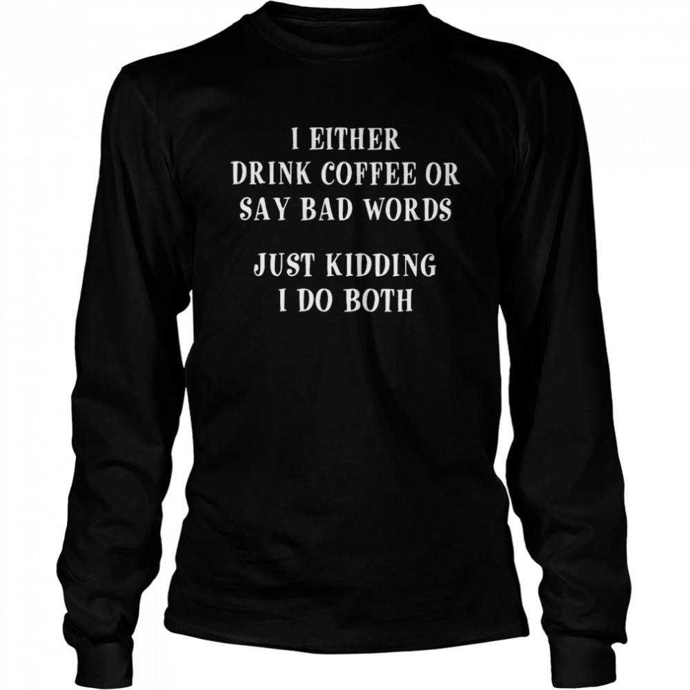 I Either Drink Coffee Or Say Bad Words Just Kidding I Do Both  Long Sleeved T-shirt