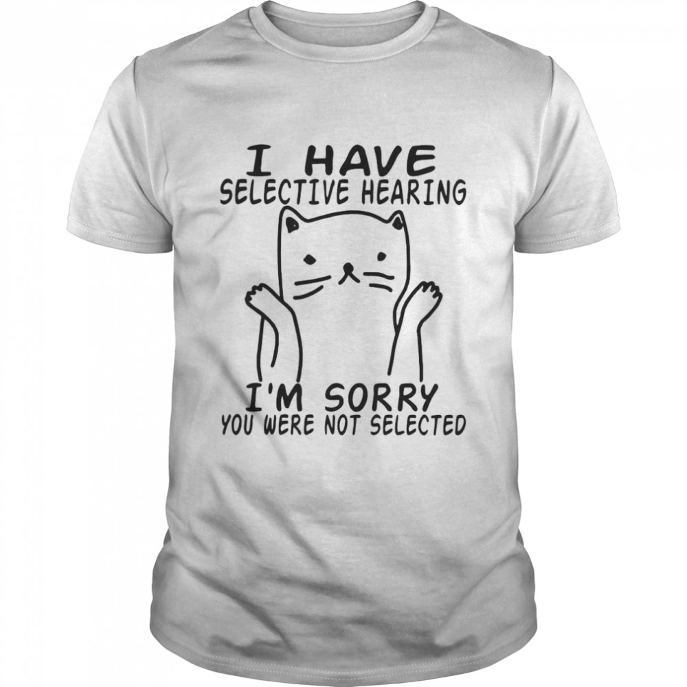 I Have Selective Hearing I’m Sorry You Were Not Selected shirt