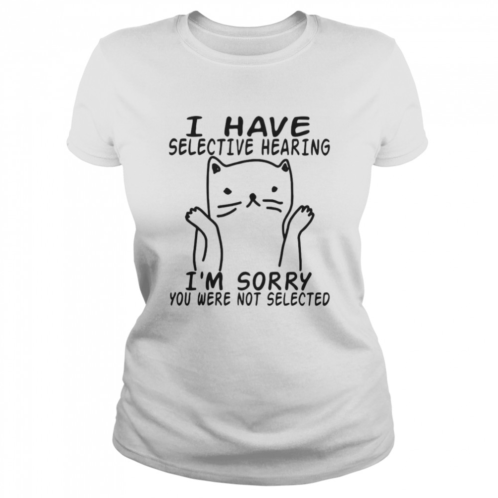 I Have Selective Hearing I’m Sorry You Were Not Selected Classic Women's T-shirt