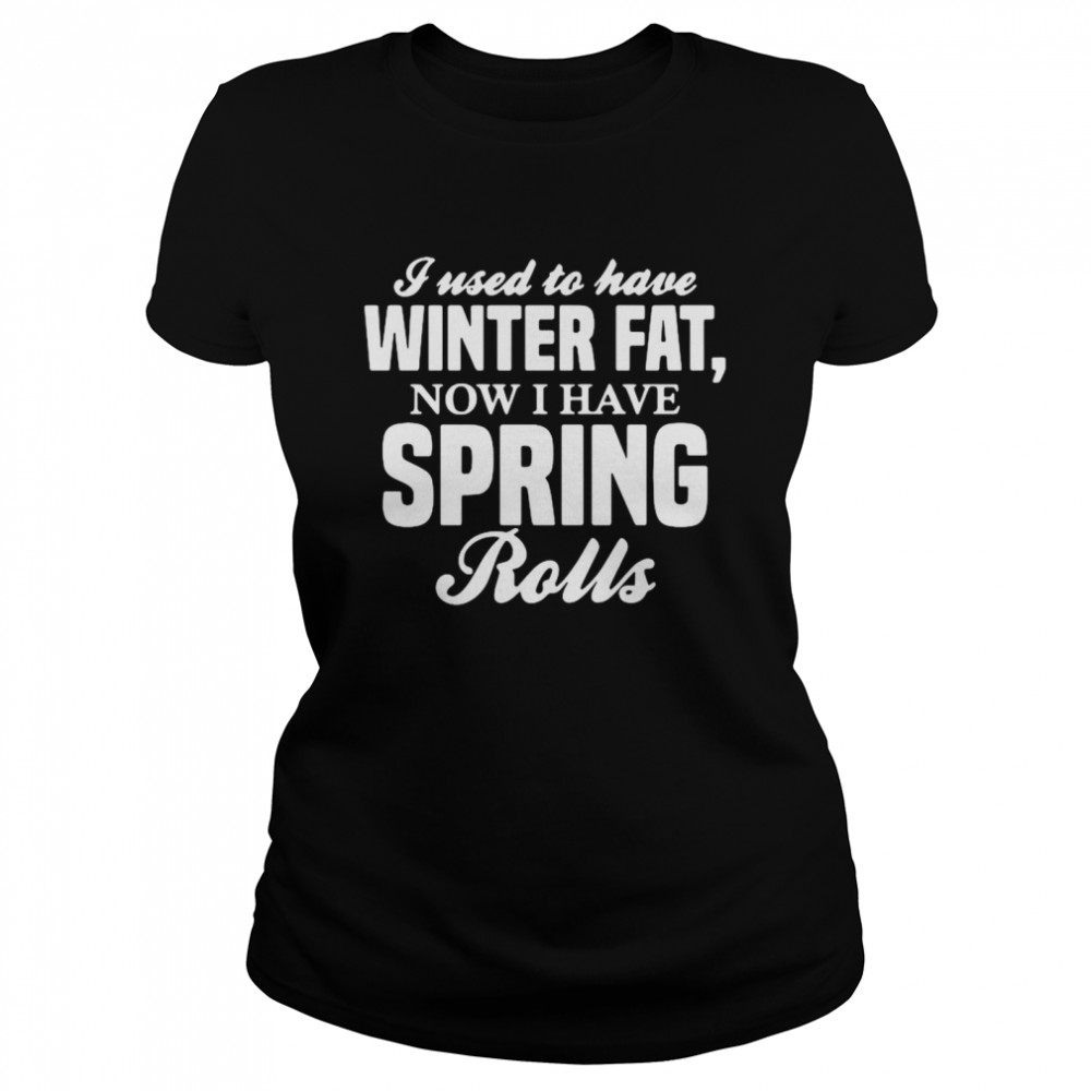 I Used To Have Winter Fat Now I Have Spring Rolls Classic Women's T-shirt