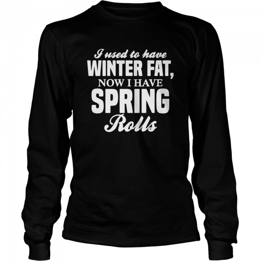 I Used To Have Winter Fat Now I Have Spring Rolls Long Sleeved T-shirt