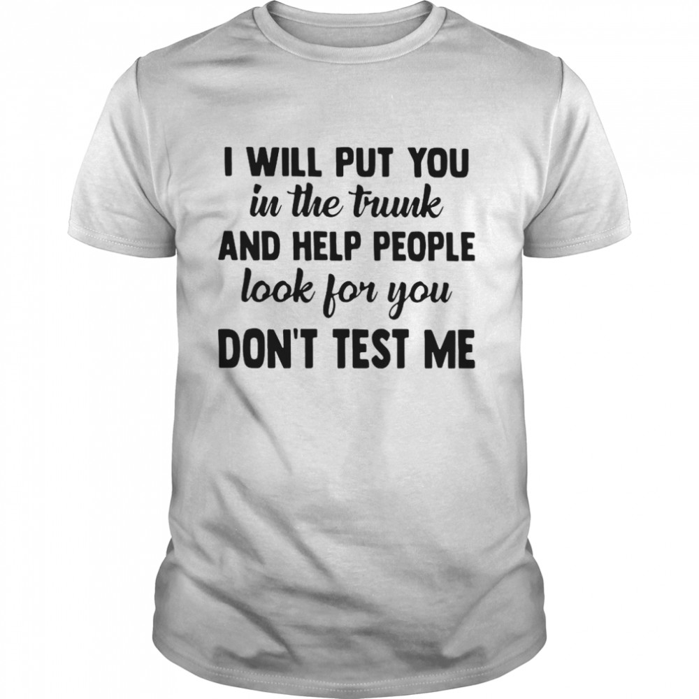 I Will Put You In The Trunk And Help People Look For You Don’t Test Me shirt