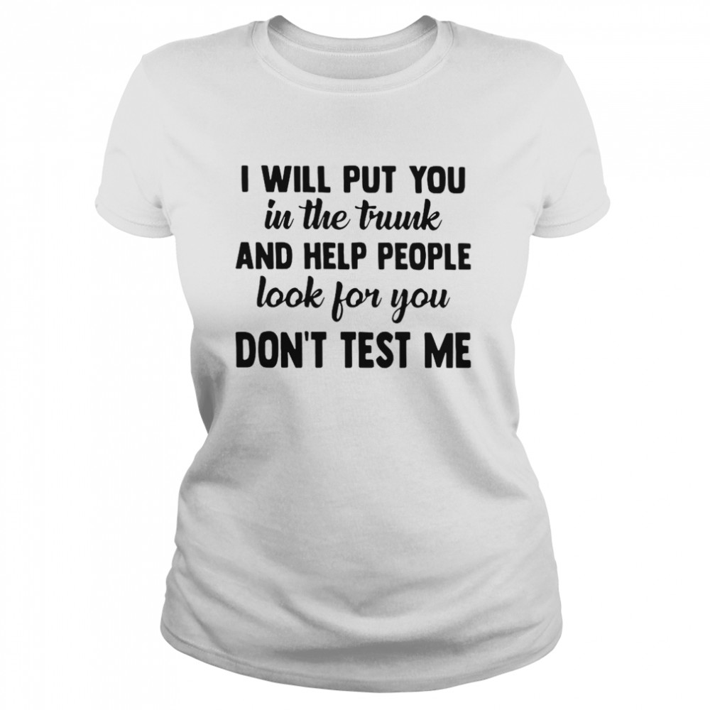 I Will Put You In The Trunk And Help People Look For You Don’t Test Me Classic Women's T-shirt