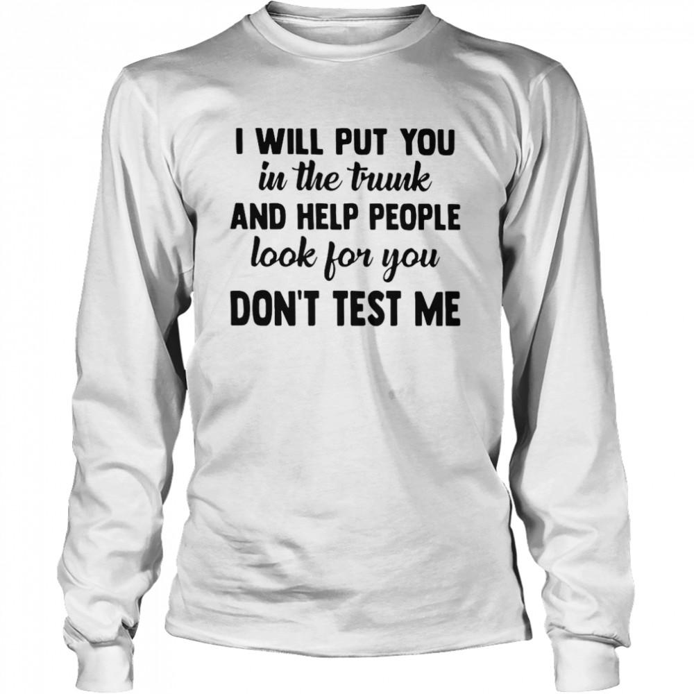 I Will Put You In The Trunk And Help People Look For You Don’t Test Me Long Sleeved T-shirt