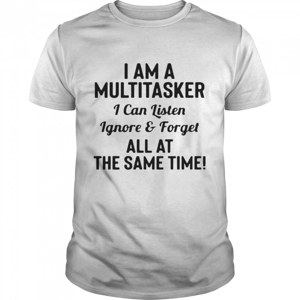 I am a multitasker I can listen ignore and forget all at the same time shirt