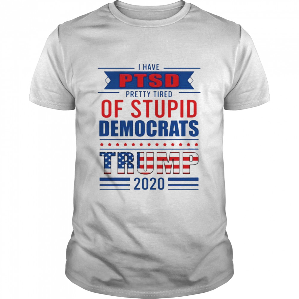 I have PTSD pretty tired of stupid democrats trump 2020 shirt