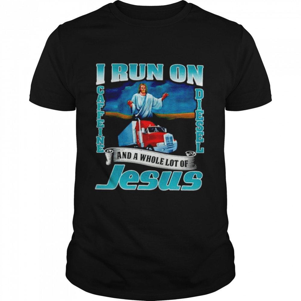 I run on caffine and diesel and a whole lot of Jesus shirt